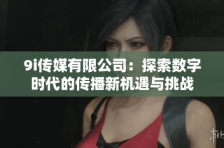 9i传媒有限公司：探索数字时代的传播新机遇与挑战