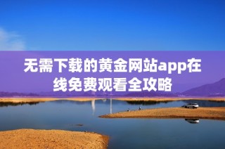 无需下载的黄金网站app在线免费观看全攻略