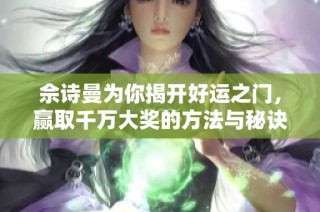 佘诗曼为你揭开好运之门，赢取千万大奖的方法与秘诀！
