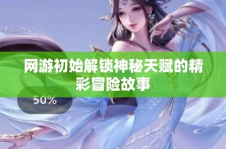网游初始解锁神秘天赋的精彩冒险故事