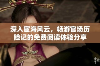 深入宦海风云，畅游官场历险记的免费阅读体验分享