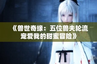 《兽世奇缘：五位兽夫轮流宠爱我的甜蜜冒险》
