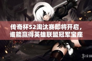 传奇杯S2淘汰赛即将开启，谁能赢得英雄联盟冠军宝座