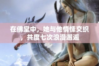 在佛堂中，她与他情愫交织，共度七次浪漫邂逅