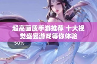 超高画质手游推荐 十大视觉盛宴游戏等你体验