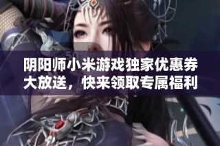 阴阳师小米游戏独家优惠券大放送，快来领取专属福利！
