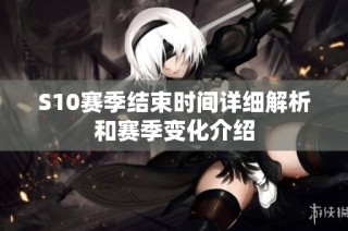 S10赛季结束时间详细解析和赛季变化介绍