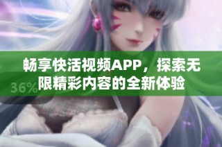 畅享快活视频APP，探索无限精彩内容的全新体验