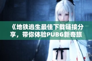 《地铁逃生最佳下载链接分享，带你体验PUBG新奇旅程》