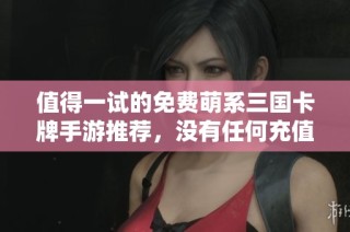 值得一试的免费萌系三国卡牌手游推荐，没有任何充值套路
