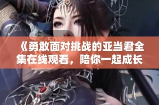 《勇敢面对挑战的亚当君全集在线观看，陪你一起成长与奋进》