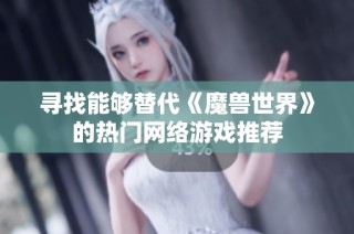 寻找能够替代《魔兽世界》的热门网络游戏推荐