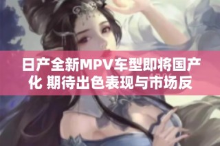 日产全新MPV车型即将国产化 期待出色表现与市场反响