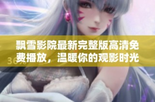 飘雪影院最新完整版高清免费播放，温暖你的观影时光与美好体验