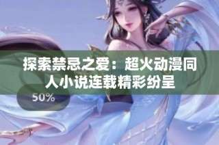 探索禁忌之爱：超火动漫同人小说连载精彩纷呈