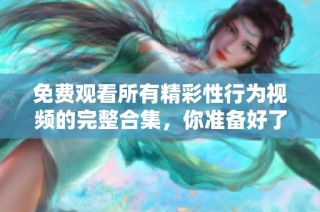 免费观看所有精彩性行为视频的完整合集，你准备好了吗？