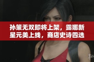 孙策无双即将上架，露娜新星元美上线，商店史诗四选一精彩来袭！