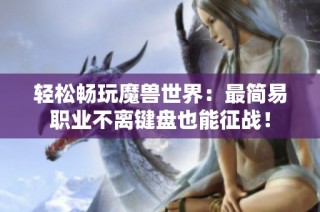 轻松畅玩魔兽世界：最简易职业不离键盘也能征战！