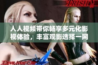 人人视频带你畅享多元化影视体验，丰富观影选择一网打尽