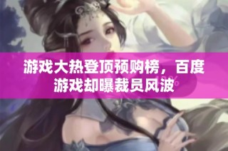 游戏大热登顶预购榜，百度游戏却曝裁员风波