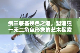 剑三装备换色之道，塑造独一无二角色形象的艺术探索