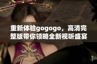 重新体验gogogo，高清完整版带你领略全新视听盛宴