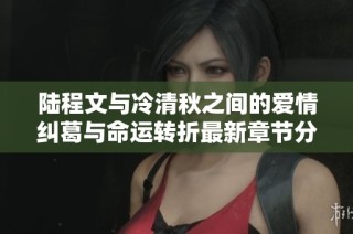 陆程文与冷清秋之间的爱情纠葛与命运转折最新章节分享