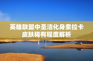 英雄联盟中圣洁化身索拉卡皮肤稀有程度解析