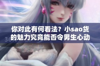你对此有何看法？小sao货的魅力究竟能否令男生心动