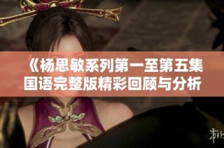 《杨思敏系列第一至第五集国语完整版精彩回顾与分析》