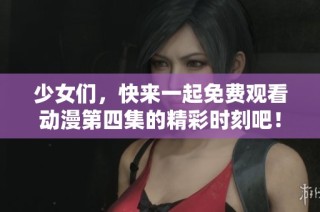 少女们，快来一起免费观看动漫第四集的精彩时刻吧！