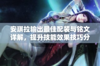 安琪拉输出最佳配装与铭文详解，提升技能效果技巧分享