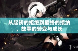 从起初的拒绝到最终的接纳，故事的转变与成长