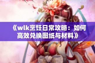 《wlk烹饪日常攻略：如何高效兑换图纸与材料》