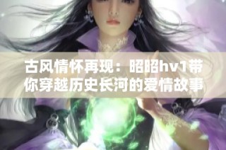 古风情怀再现：昭昭hv1带你穿越历史长河的爱情故事