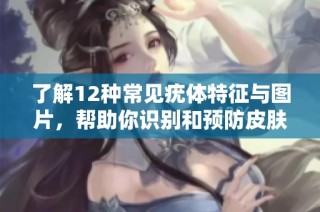 了解12种常见疣体特征与图片，帮助你识别和预防皮肤问题
