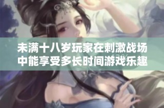 未满十八岁玩家在刺激战场中能享受多长时间游戏乐趣