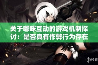 关于嘟咪互动的游戏机制探讨：是否真有作弊行为存在