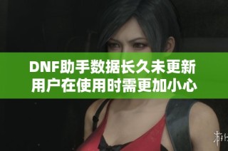 DNF助手数据长久未更新 用户在使用时需更加小心