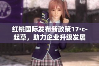 红桃国际发布新政策17·c-起草，助力企业升级发展