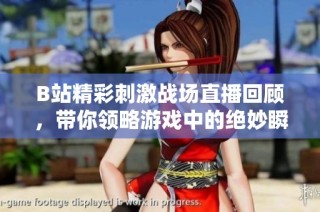 B站精彩刺激战场直播回顾，带你领略游戏中的绝妙瞬间与战术策略