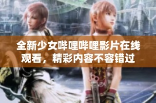 全新少女哔哩哔哩影片在线观看，精彩内容不容错过