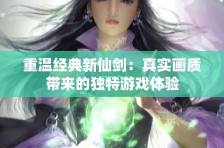 重温经典新仙剑：真实画质带来的独特游戏体验