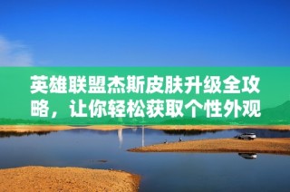英雄联盟杰斯皮肤升级全攻略，让你轻松获取个性外观