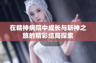 在精神病院中成长与斩神之旅的精彩结局探索