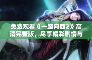 免费观看《一路向西2》高清完整版，尽享精彩剧情与视觉盛宴