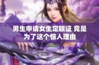 男生申请女生定眼证 竟是为了这个惊人理由