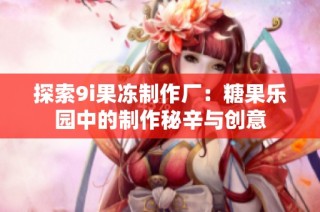 探索9i果冻制作厂：糖果乐园中的制作秘辛与创意