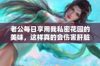 老公每日享用我私密花园的美味，这样真的会伤害肝脏吗
