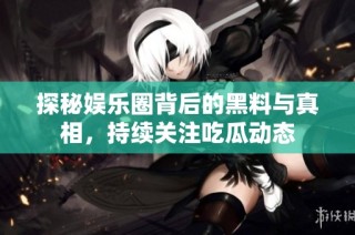探秘娱乐圈背后的黑料与真相，持续关注吃瓜动态